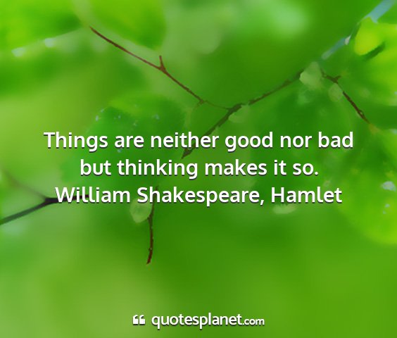 William shakespeare, hamlet - things are neither good nor bad but thinking...