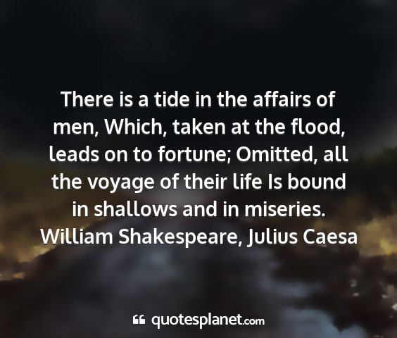 William shakespeare, julius caesa - there is a tide in the affairs of men, which,...