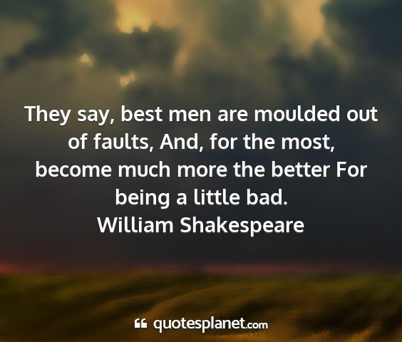 William shakespeare - they say, best men are moulded out of faults,...