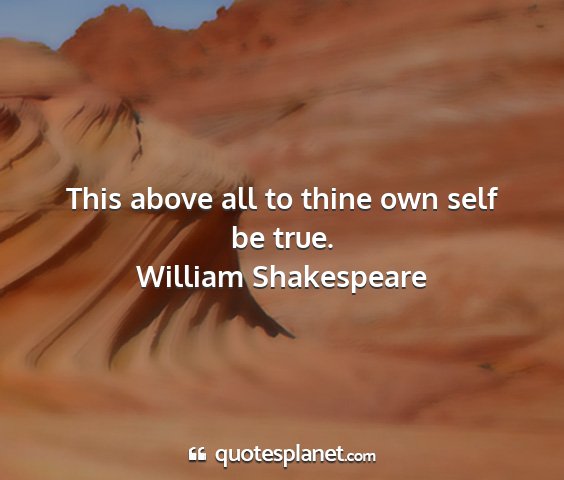 William shakespeare - this above all to thine own self be true....