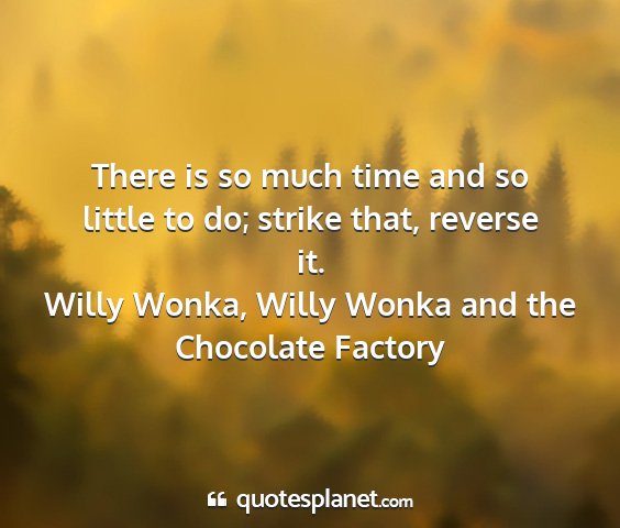 Willy wonka, willy wonka and the chocolate factory - there is so much time and so little to do; strike...