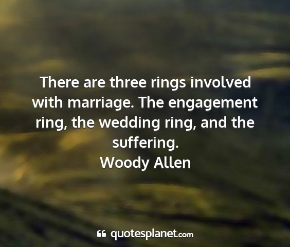 Woody allen - there are three rings involved with marriage. the...