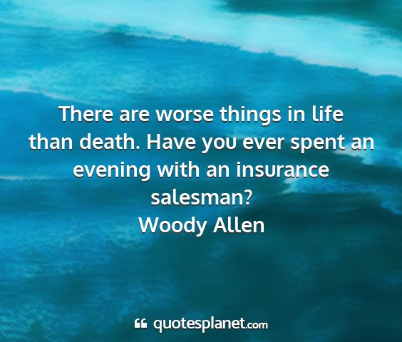 Woody allen - there are worse things in life than death. have...