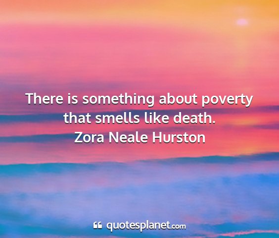 Zora neale hurston - there is something about poverty that smells like...