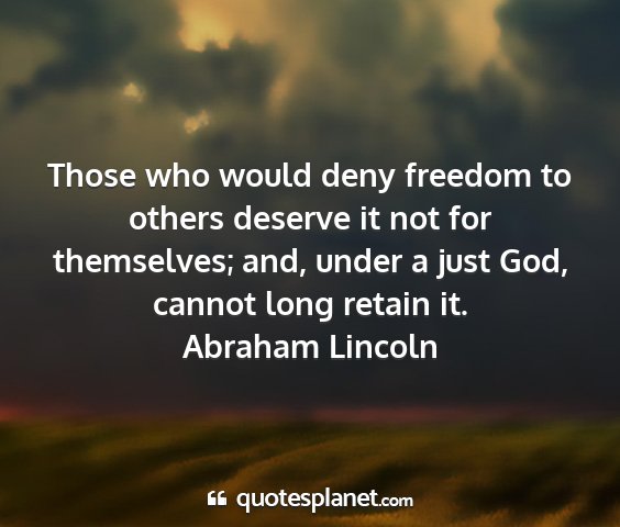 Abraham lincoln - those who would deny freedom to others deserve it...