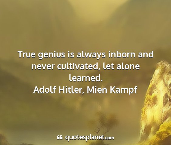 Adolf hitler, mien kampf - true genius is always inborn and never...