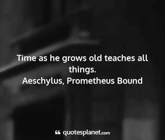Aeschylus, prometheus bound - time as he grows old teaches all things....