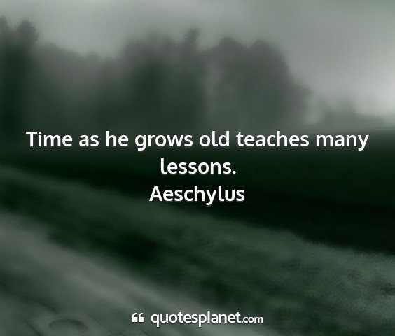 Aeschylus - time as he grows old teaches many lessons....