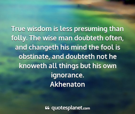 Akhenaton - true wisdom is less presuming than folly. the...