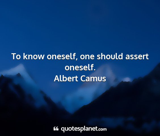 Albert camus - to know oneself, one should assert oneself....