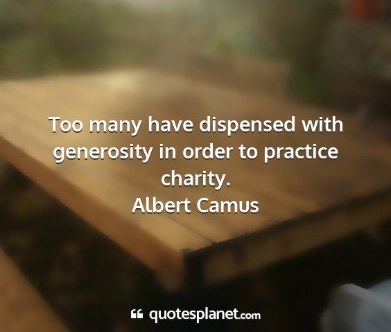 Albert camus - too many have dispensed with generosity in order...