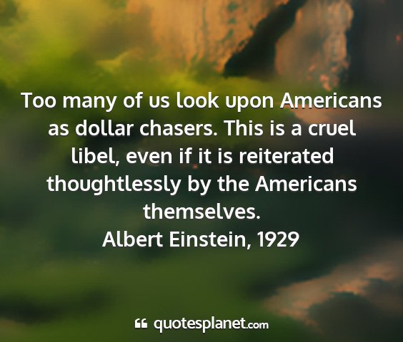 Albert einstein, 1929 - too many of us look upon americans as dollar...