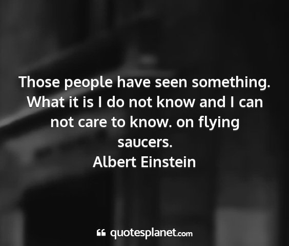 Albert einstein - those people have seen something. what it is i do...