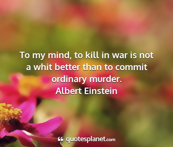 Albert einstein - to my mind, to kill in war is not a whit better...
