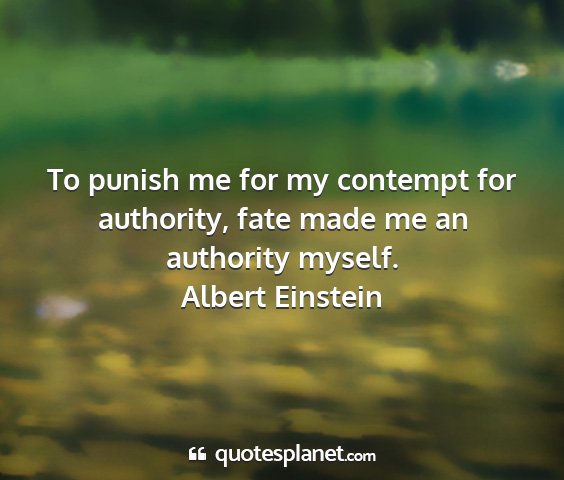 Albert einstein - to punish me for my contempt for authority, fate...