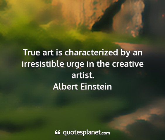 Albert einstein - true art is characterized by an irresistible urge...
