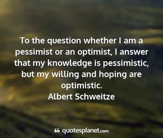 Albert schweitze - to the question whether i am a pessimist or an...