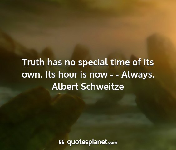 Albert schweitze - truth has no special time of its own. its hour is...