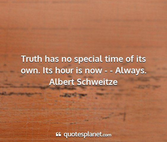 Albert schweitze - truth has no special time of its own. its hour is...