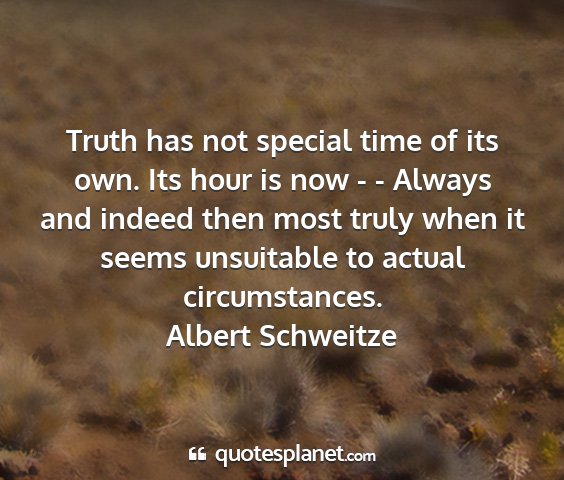 Albert schweitze - truth has not special time of its own. its hour...