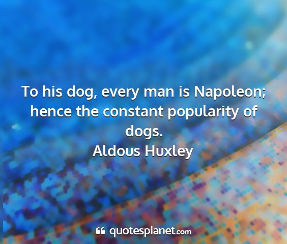 Aldous huxley - to his dog, every man is napoleon; hence the...