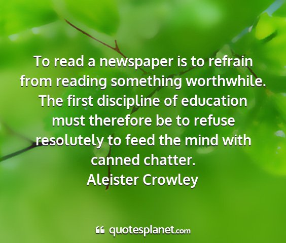 Aleister crowley - to read a newspaper is to refrain from reading...