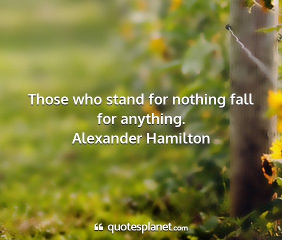 Alexander hamilton - those who stand for nothing fall for anything....