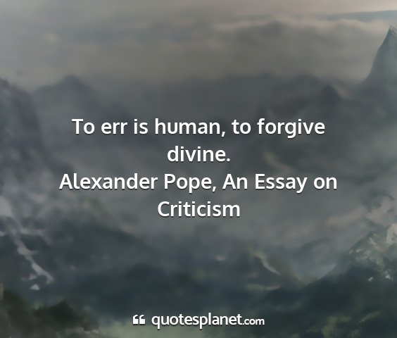 Alexander pope, an essay on criticism - to err is human, to forgive divine....