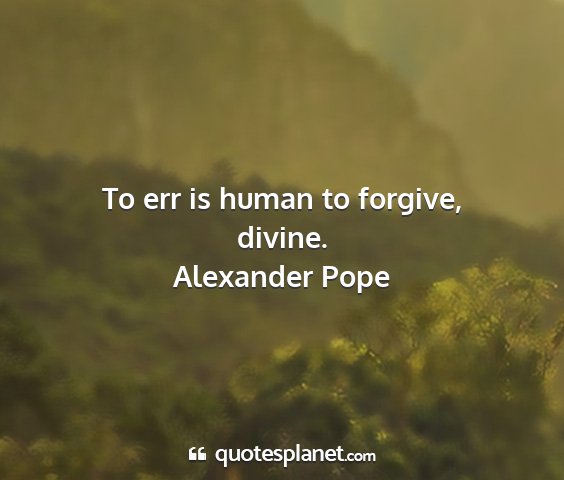 Alexander pope - to err is human to forgive, divine....