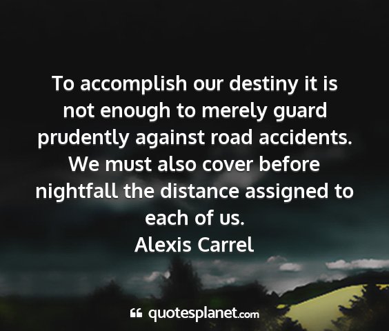 Alexis carrel - to accomplish our destiny it is not enough to...