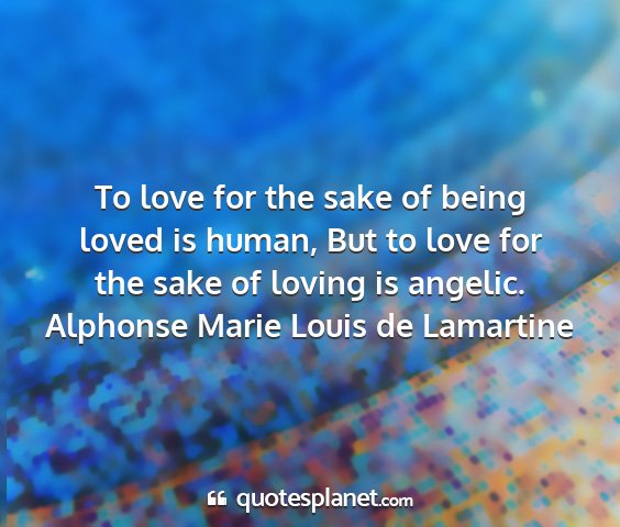 Alphonse marie louis de lamartine - to love for the sake of being loved is human, but...