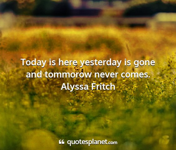 Alyssa fritch - today is here yesterday is gone and tommorow...