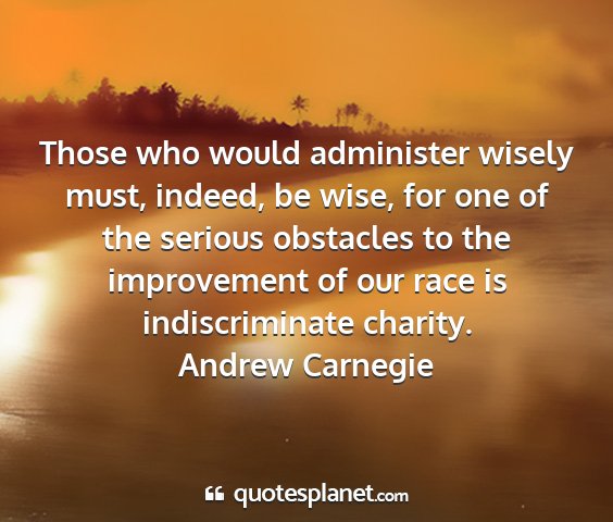 Andrew carnegie - those who would administer wisely must, indeed,...