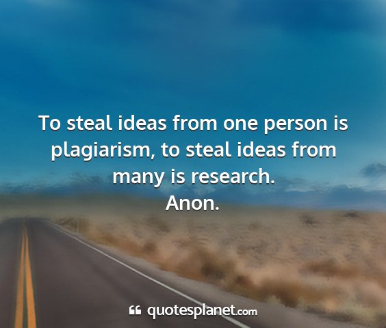 Anon. - to steal ideas from one person is plagiarism, to...