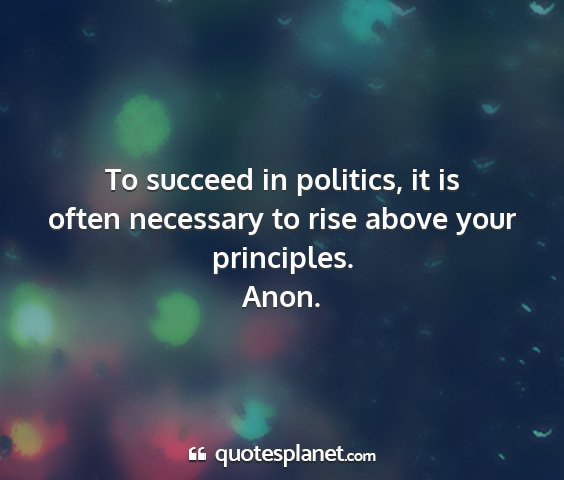 Anon. - to succeed in politics, it is often necessary to...