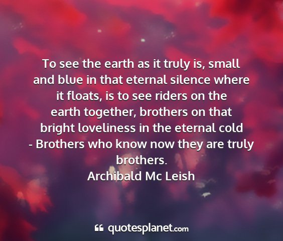 Archibald mc leish - to see the earth as it truly is, small and blue...