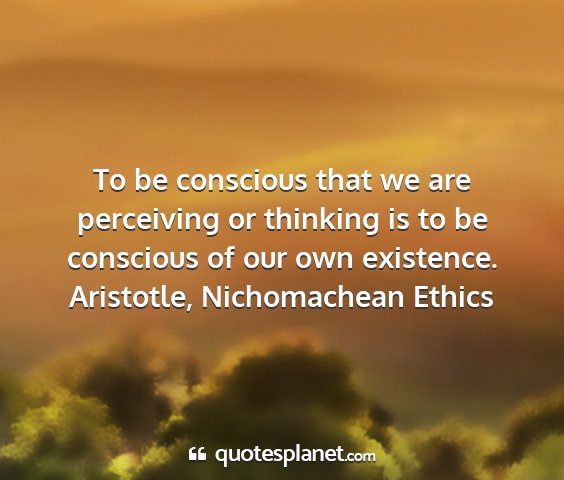 Aristotle, nichomachean ethics - to be conscious that we are perceiving or...