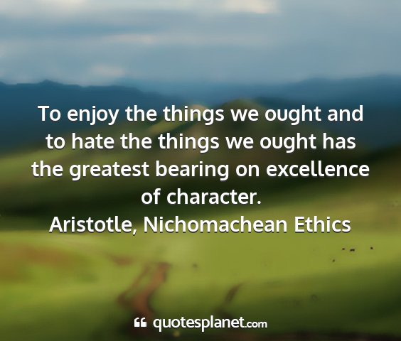 Aristotle, nichomachean ethics - to enjoy the things we ought and to hate the...