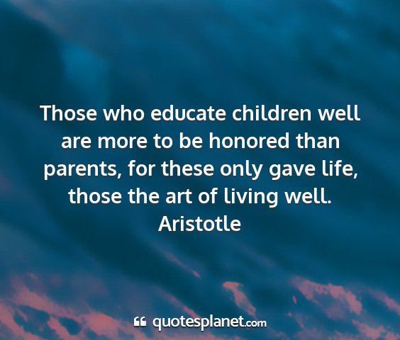 Aristotle - those who educate children well are more to be...