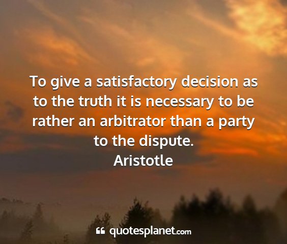 Aristotle - to give a satisfactory decision as to the truth...