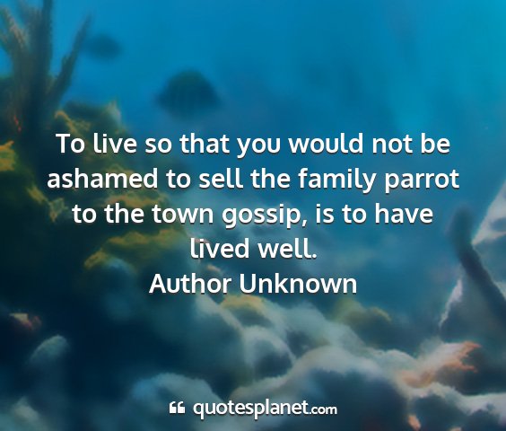 Author unknown - to live so that you would not be ashamed to sell...