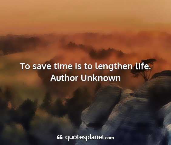 Author unknown - to save time is to lengthen life....