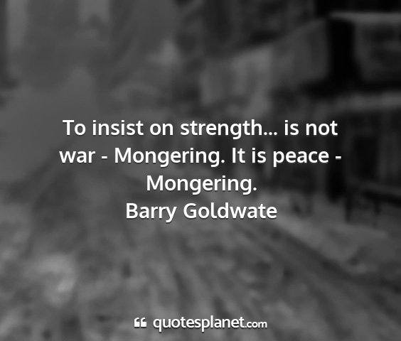 Barry goldwate - to insist on strength... is not war - mongering....