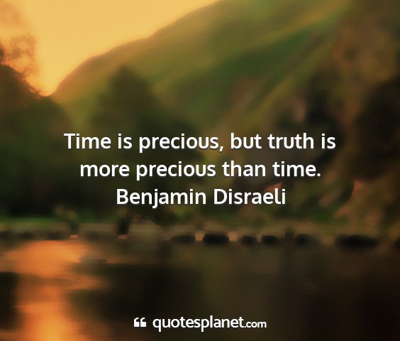 Benjamin disraeli - time is precious, but truth is more precious than...
