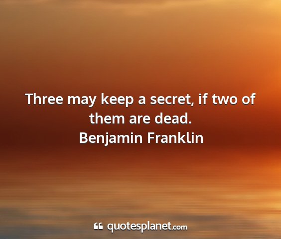 Benjamin franklin - three may keep a secret, if two of them are dead....