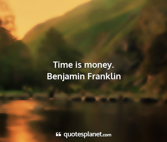 Benjamin franklin - time is money....