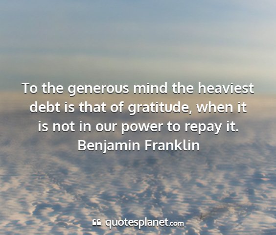 Benjamin franklin - to the generous mind the heaviest debt is that of...