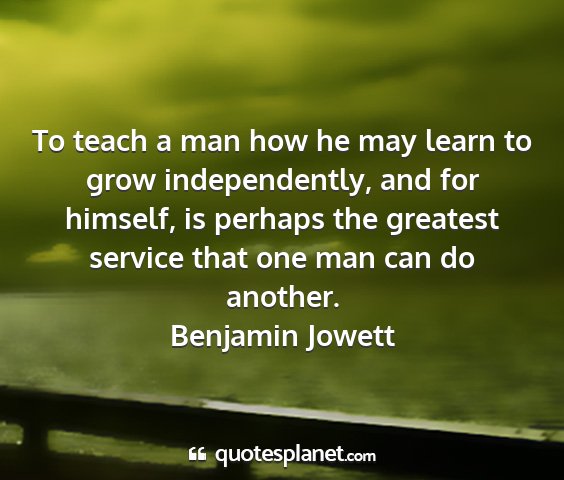 Benjamin jowett - to teach a man how he may learn to grow...