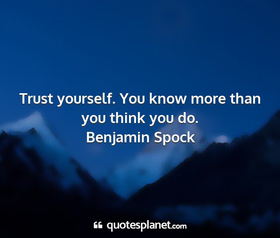 Benjamin spock - trust yourself. you know more than you think you...