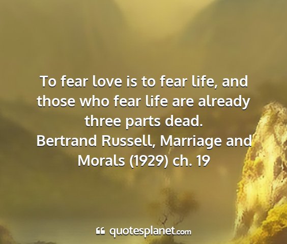 Bertrand russell, marriage and morals (1929) ch. 19 - to fear love is to fear life, and those who fear...